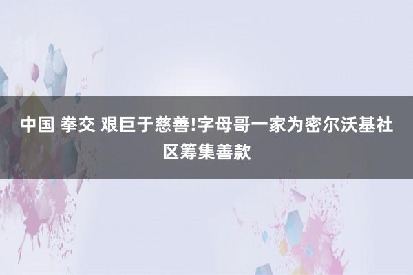 中国 拳交 艰巨于慈善!字母哥一家为密尔沃基社区筹集善款