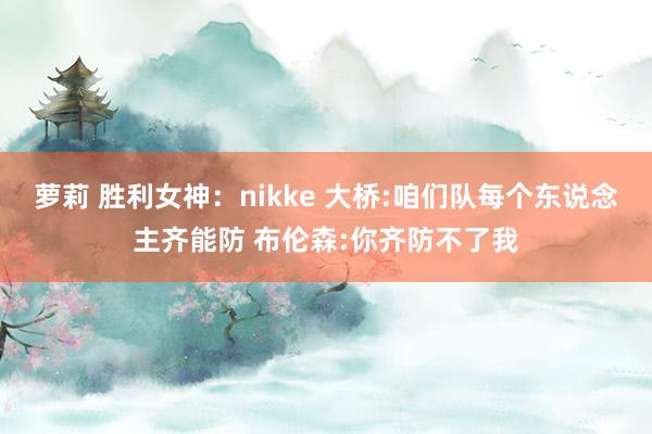 萝莉 胜利女神：nikke 大桥:咱们队每个东说念主齐能防 布伦森:你齐防不了我