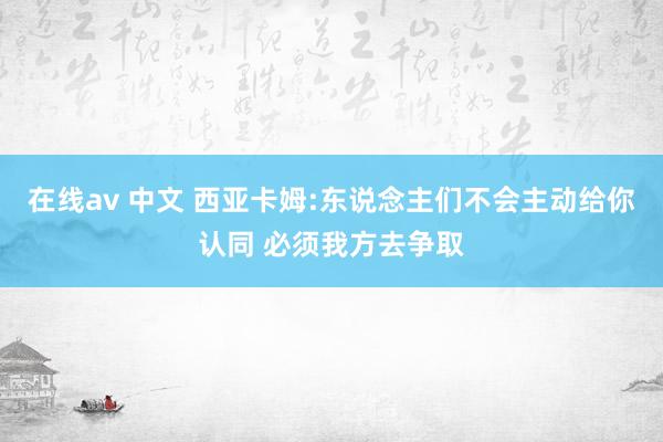 在线av 中文 西亚卡姆:东说念主们不会主动给你认同 必须我方去争取