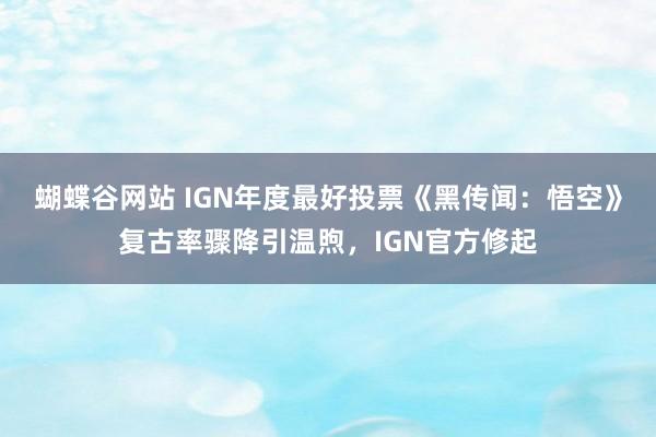 蝴蝶谷网站 IGN年度最好投票《黑传闻：悟空》复古率骤降引温煦，IGN官方修起