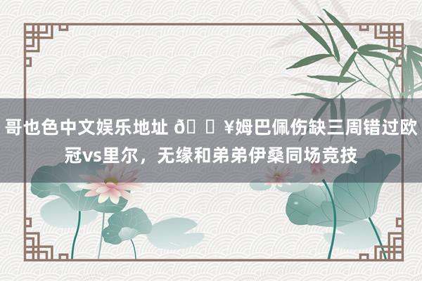 哥也色中文娱乐地址 😥姆巴佩伤缺三周错过欧冠vs里尔，无缘和弟弟伊桑同场竞技