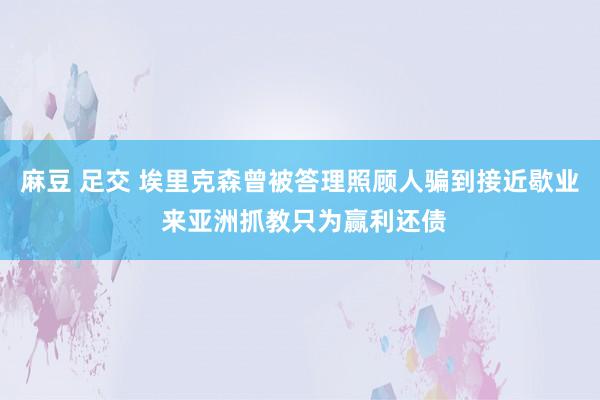 麻豆 足交 埃里克森曾被答理照顾人骗到接近歇业 来亚洲抓教只为赢利还债