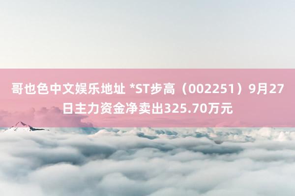 哥也色中文娱乐地址 *ST步高（002251）9月27日主力资金净卖出325.70万元