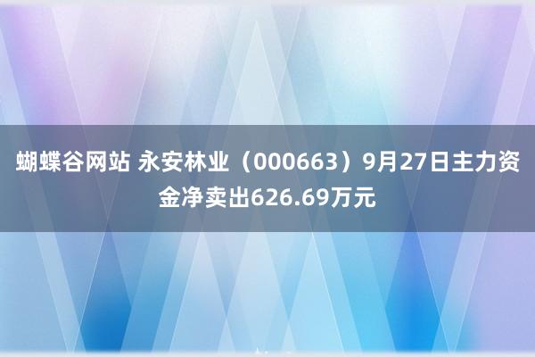 蝴蝶谷网站 永安林业（000663）9月27日主力资金净卖出626.69万元