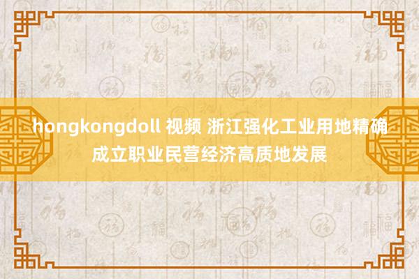 hongkongdoll 视频 浙江强化工业用地精确成立职业民营经济高质地发展