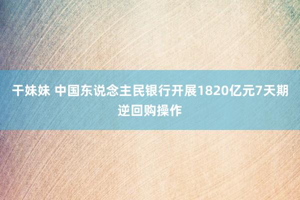 干妹妹 中国东说念主民银行开展1820亿元7天期逆回购操作