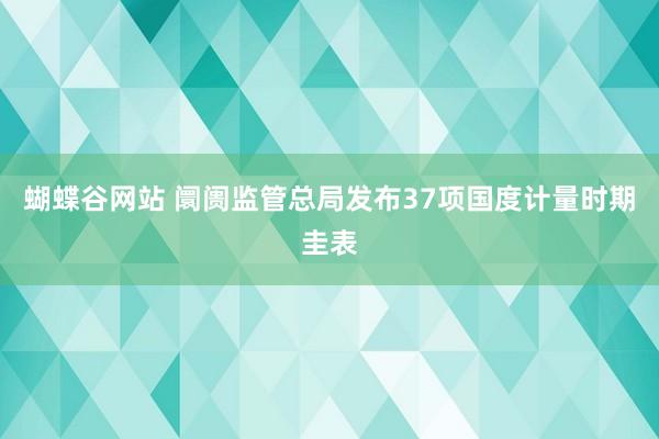 蝴蝶谷网站 阛阓监管总局发布37项国度计量时期圭表