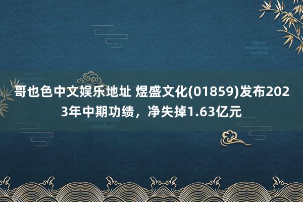 哥也色中文娱乐地址 煜盛文化(01859)发布2023年中期功绩，净失掉1.63亿元