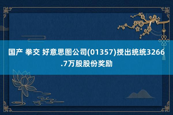 国产 拳交 好意思图公司(01357)授出统统3266.7万股股份奖励