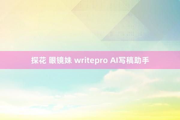 探花 眼镜妹 writepro AI写稿助手