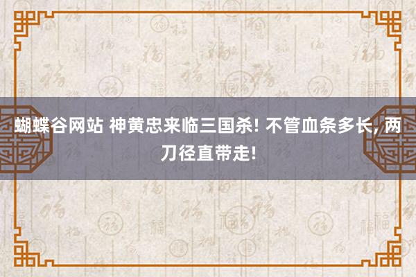 蝴蝶谷网站 神黄忠来临三国杀! 不管血条多长， 两刀径直带走!