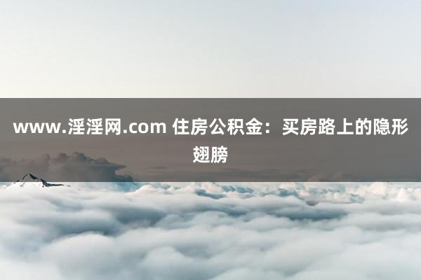 www.淫淫网.com 住房公积金：买房路上的隐形翅膀