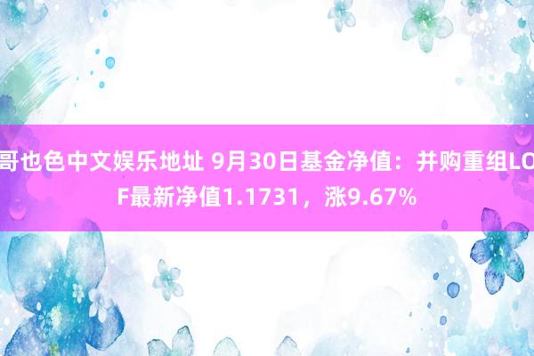 哥也色中文娱乐地址 9月30日基金净值：并购重组LOF最新净值1.1731，涨9.67%