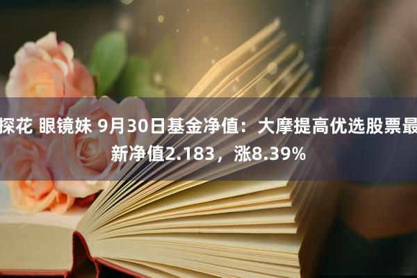 探花 眼镜妹 9月30日基金净值：大摩提高优选股票最新净值2.183，涨8.39%