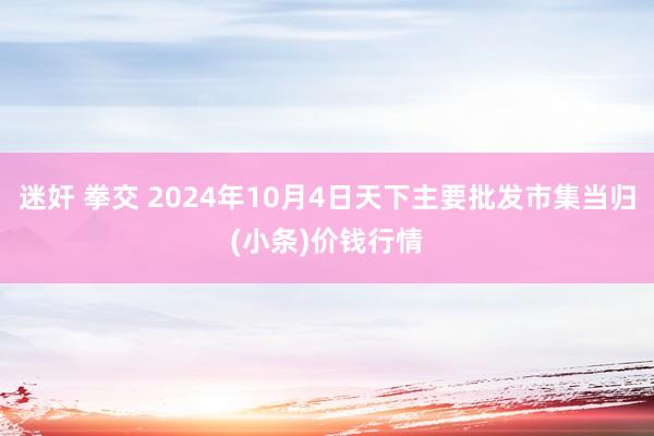 迷奸 拳交 2024年10月4日天下主要批发市集当归(小条)价钱行情