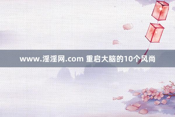 www.淫淫网.com 重启大脑的10个风尚