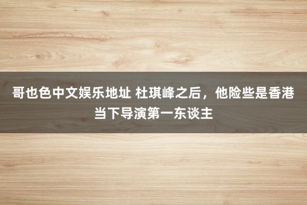 哥也色中文娱乐地址 杜琪峰之后，他险些是香港当下导演第一东谈主