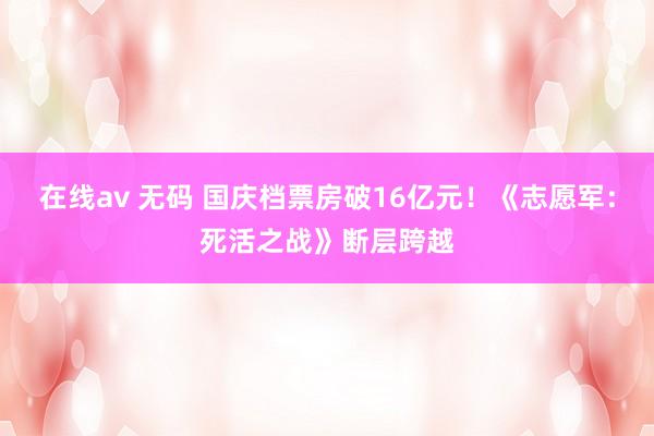 在线av 无码 国庆档票房破16亿元！《志愿军：死活之战》断层跨越