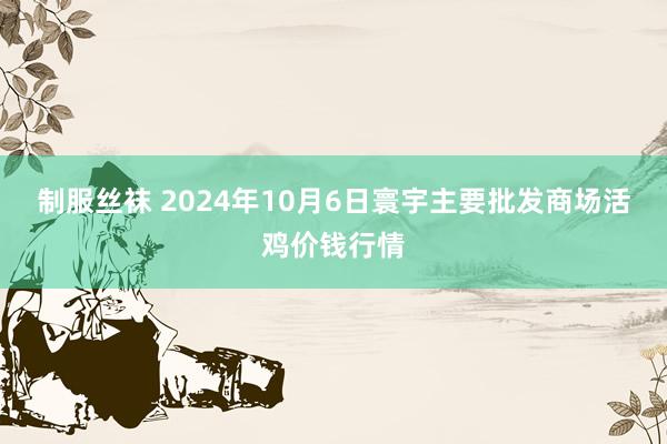 制服丝袜 2024年10月6日寰宇主要批发商场活鸡价钱行情