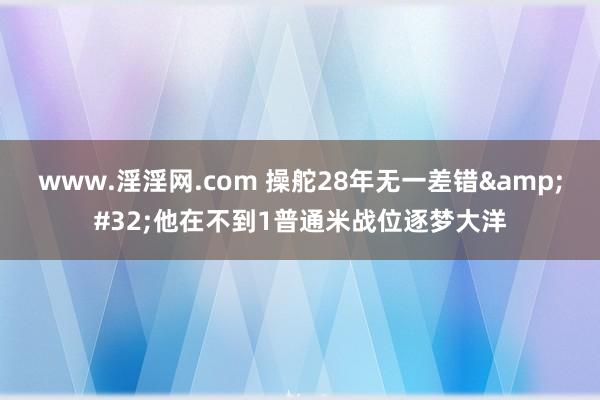 www.淫淫网.com 操舵28年无一差错&#32;他在不到1普通米战位逐梦大洋