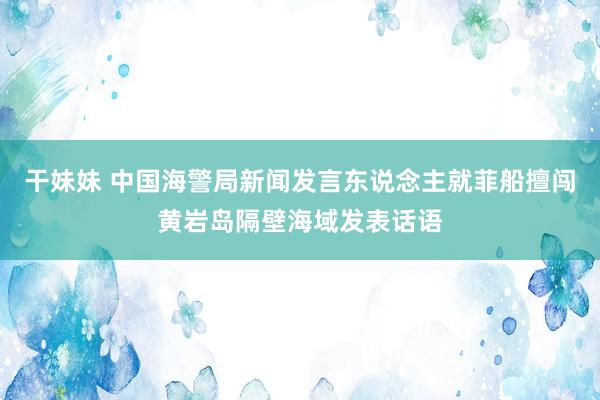 干妹妹 中国海警局新闻发言东说念主就菲船擅闯黄岩岛隔壁海域发表话语