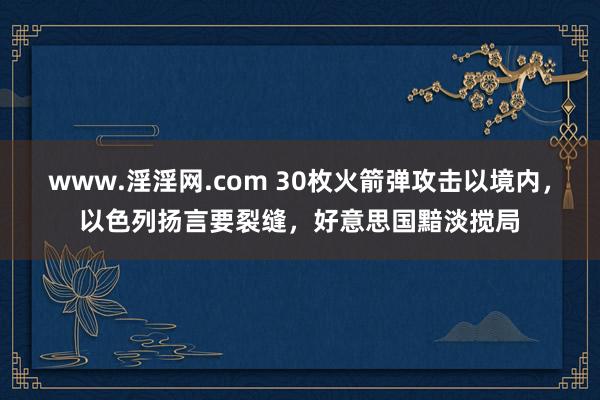 www.淫淫网.com 30枚火箭弹攻击以境内，以色列扬言要裂缝，好意思国黯淡搅局