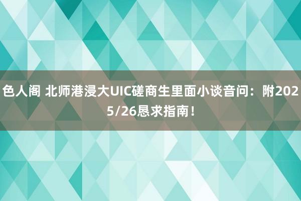 色人阁 北师港浸大UIC磋商生里面小谈音问：附2025/26恳求指南！