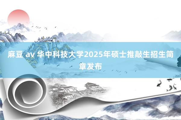 麻豆 av 华中科技大学2025年硕士推敲生招生简章发布