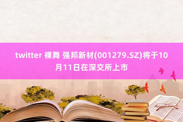 twitter 裸舞 强邦新材(001279.SZ)将于10月11日在深交所上市