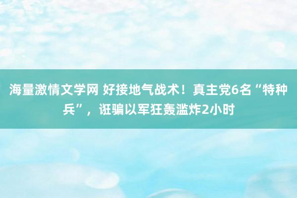 海量激情文学网 好接地气战术！真主党6名“特种兵”，诳骗以军狂轰滥炸2小时