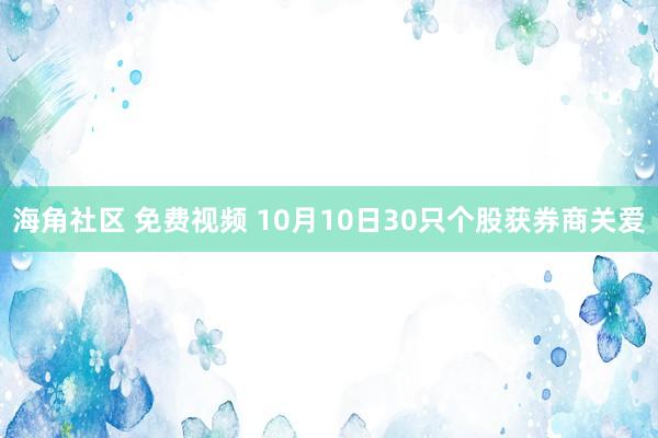 海角社区 免费视频 10月10日30只个股获券商关爱