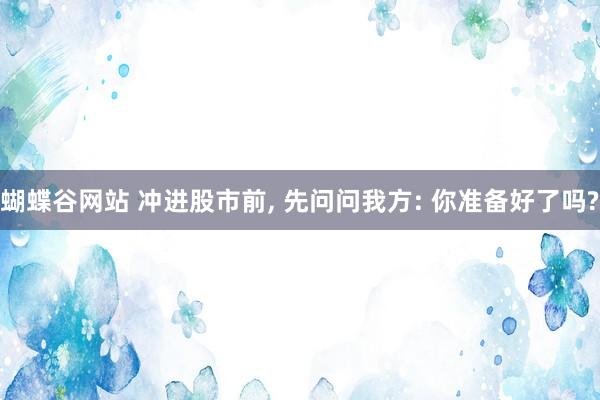 蝴蝶谷网站 冲进股市前， 先问问我方: 你准备好了吗?