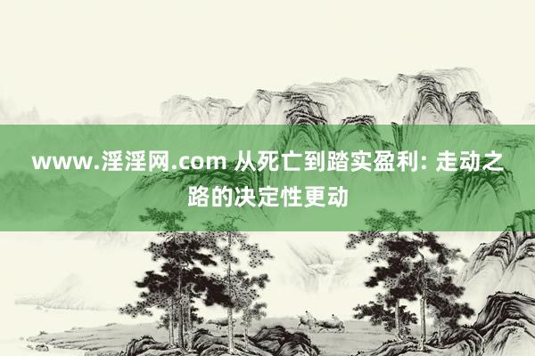 www.淫淫网.com 从死亡到踏实盈利: 走动之路的决定性更动