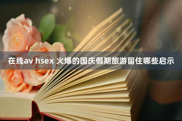 在线av hsex 火爆的国庆假期旅游留住哪些启示