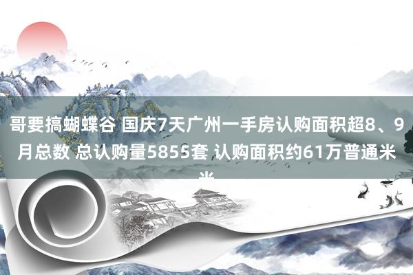 哥要搞蝴蝶谷 国庆7天广州一手房认购面积超8、9月总数 总认购量5855套 认购面积约61万普通米