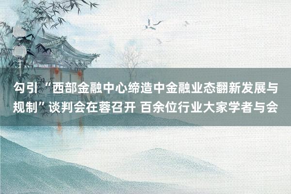 勾引 “西部金融中心缔造中金融业态翻新发展与规制”谈判会在蓉召开 百余位行业大家学者与会