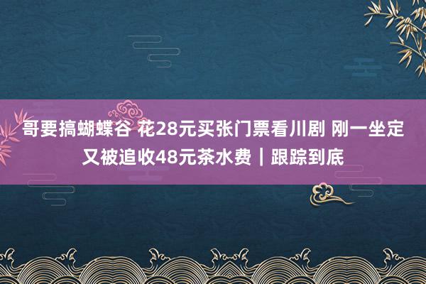 哥要搞蝴蝶谷 花28元买张门票看川剧 刚一坐定又被追收48元茶水费｜跟踪到底