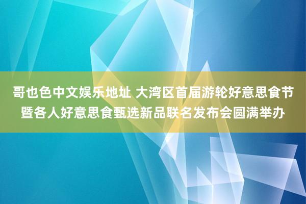 哥也色中文娱乐地址 大湾区首届游轮好意思食节暨各人好意思食甄选新品联名发布会圆满举办