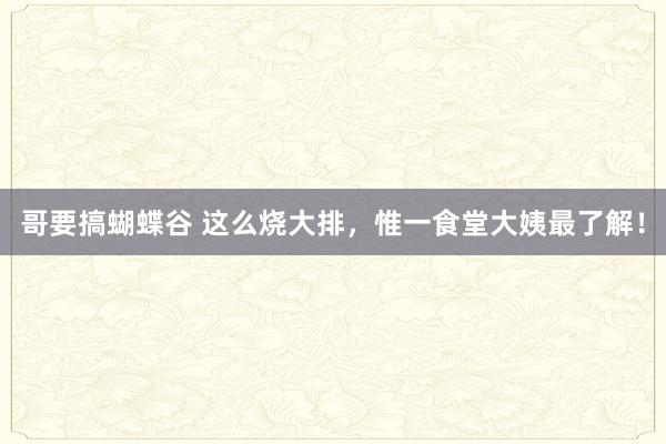 哥要搞蝴蝶谷 这么烧大排，惟一食堂大姨最了解！