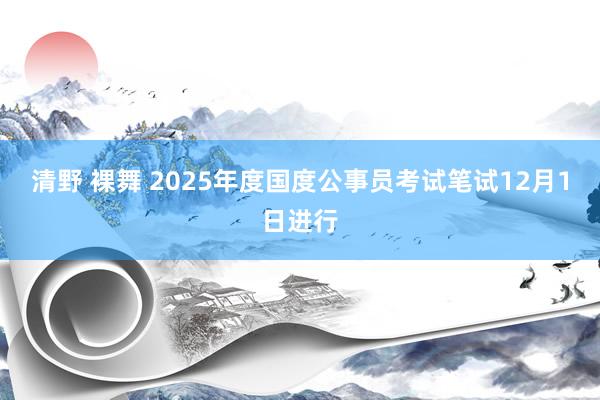 清野 裸舞 2025年度国度公事员考试笔试12月1日进行