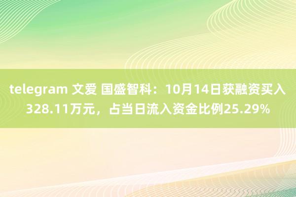 telegram 文爱 国盛智科：10月14日获融资买入328.11万元，占当日流入资金比例25.29%