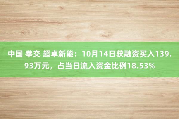 中国 拳交 超卓新能：10月14日获融资买入139.93万元，占当日流入资金比例18.53%