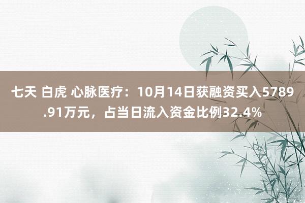 七天 白虎 心脉医疗：10月14日获融资买入5789.91万元，占当日流入资金比例32.4%