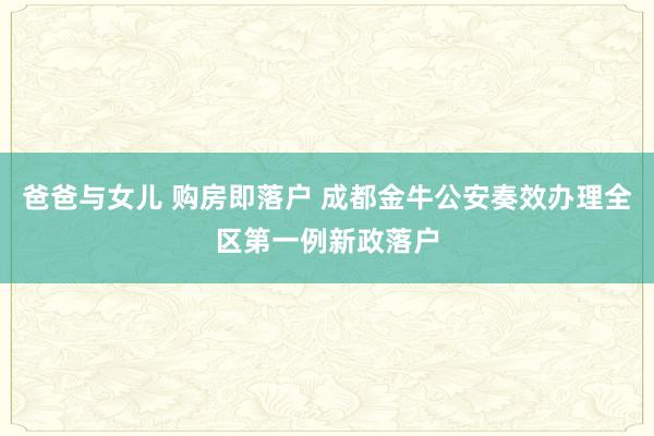 爸爸与女儿 购房即落户 成都金牛公安奏效办理全区第一例新政落户