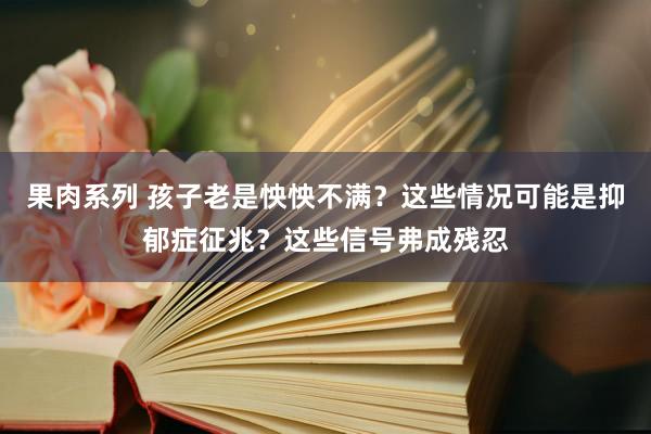 果肉系列 孩子老是怏怏不满？这些情况可能是抑郁症征兆？这些信号弗成残忍