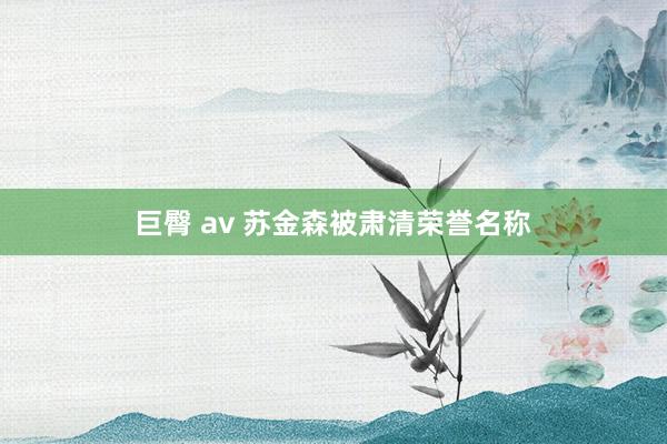 巨臀 av 苏金森被肃清荣誉名称