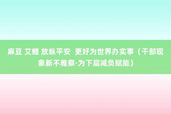 麻豆 艾鲤 放纵平安  更好为世界办实事（干部现象新不雅察·为下层减负赋能）