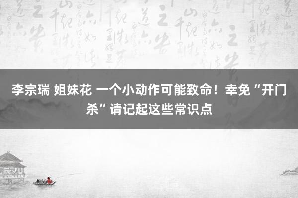 李宗瑞 姐妹花 一个小动作可能致命！幸免“开门杀”请记起这些常识点