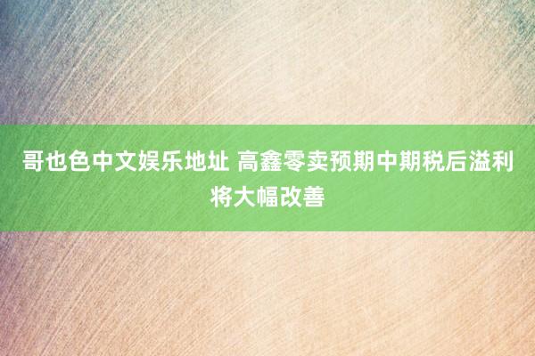 哥也色中文娱乐地址 高鑫零卖预期中期税后溢利将大幅改善