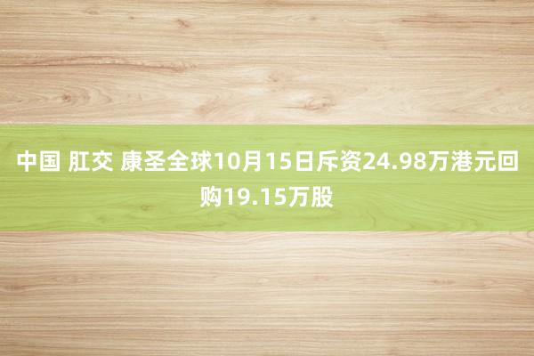 中国 肛交 康圣全球10月15日斥资24.98万港元回购19.15万股